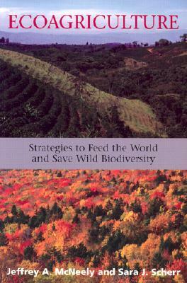 Ecoagriculture: Strategies to Feed the World and Save Wild Biodiversity by Sara J. Scherr, Future Harvest, Jeffrey A. McNeely