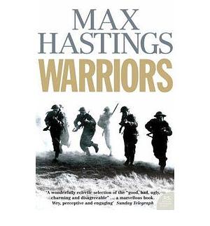 (Warriors: Extraordinary Tales from the Battlefield)  By (author) Sir Max Hastings  March, 2007 by Max Hastings, Max Hastings