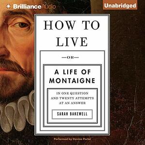 How to Live: A Life of Montaigne in One Question and Twenty Attempts at An Answer by Sarah Bakewell