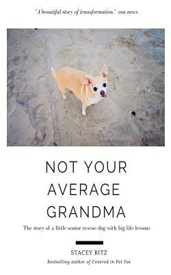 Not Your Average Grandma: The Story of a Little Senior Rescue Dog with Big Life Lessons by Stacey Ritz