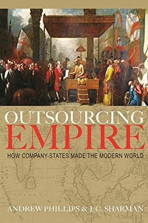 Outsourcing Empire: How Company-States Made the Modern World by Andrew Phillips, J C Sharman