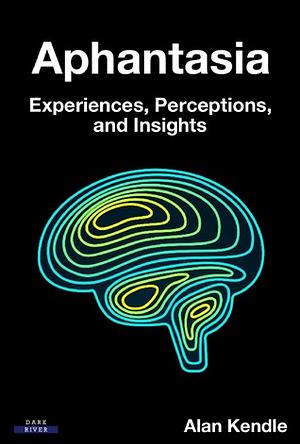 Aphantasia: Experiences, Perceptions, and Insights by Alan Kendle