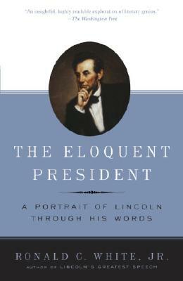 The Eloquent President: A Portrait of Lincoln Through His Words by Ronald C. White