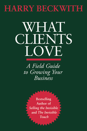 What Clients Love: A Field Guide to Growing Your Business by Harry Beckwith