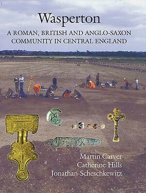 Wasperton: A Roman, British and Anglo-Saxon Community in Central England by Jonathan Scheschkewitz, Martin Carver, Catherine Hills