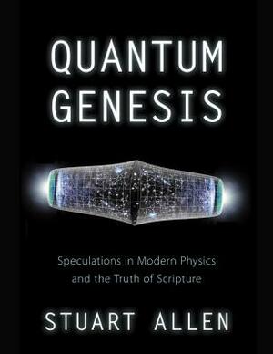 Quantum Genesis: Speculations in Modern Physics and the Truth of Scripture by Stuart Allen