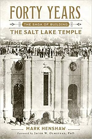 Forty Years: The Saga of Building the Salt Lake Temple by Mark E. Henshaw