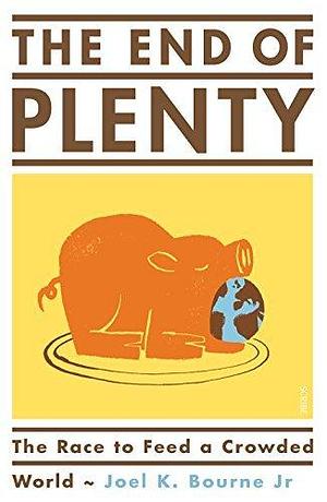 The End of Plenty: the Race to Feed a Crowded World by Joel K. Bourne, Joel K. Bourne