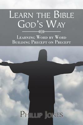 Learn the Bible God'S Way: Learning Word by Word, Building Precept on Precept by Phillip Jones