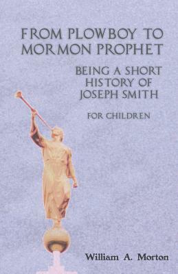 From Plowboy to Mormon Prophet: Being a Short History of Joseph Smith for Children by William A. Morton