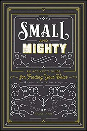 Small & Mighty: An Activist's Guide for Finding Your Voice & Engaging with the World by Nicole LaRue