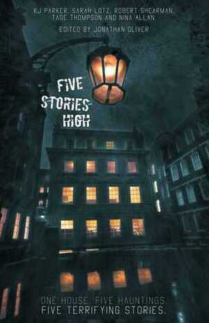 Five Stories High: One House, Five Hauntings, Five Chilling Stories by K.J. Parker, Robert Shearman, Nina Allan, Tade Thompson, Jonathan Oliver, Sarah Lotz