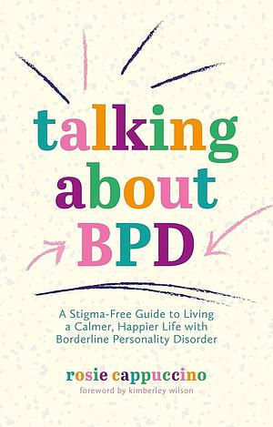 Talking About BPD: A Stigma-Free Guide to Living a Calmer, Happier Life with Borderline Personality Disorder by Kimberley Wilson, Rosie Cappuccino