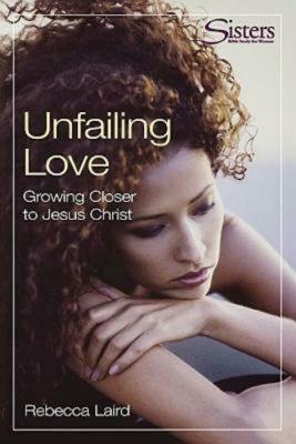 Unfailing Love: Growing Closer to Jesus Christ by Rebecca J. Laird