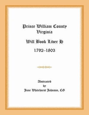 Prince William County, Virginia Will Book Liber H, 1792-1803 by June Whitehurst Johnson