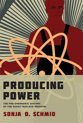 Producing Power: The Pre-Chernobyl History of the Soviet Nuclear Industry by Sonja D. Schmid