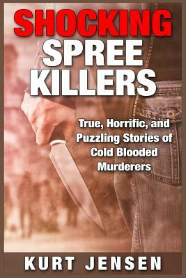 Shocking Spree Killers: True, Horrific, and Puzzling Stories of Cold Blooded Murderers by Kurt Jensen