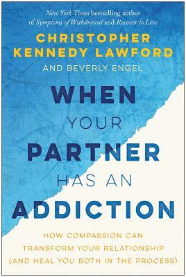 When Your Partner Has an Addiction: How Compassion Can Transform Your Relationship (and Heal You Both in the Process) by Beverly Engel, Christopher Kennedy Lawford