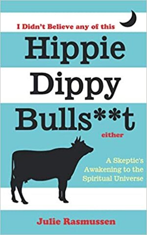I Didn't Believe any of this Hippie Dippy Bullshit Either: A Skeptic's Awakening to the Spiritual Universe by Julie Rasmussen