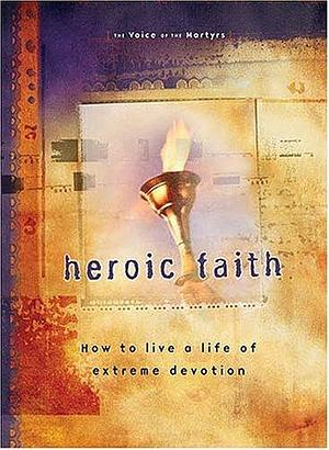 Heroic Faith: How to Live a Life of Extreme Devotion by The Voice of the Martyrs, The Voice of the Martyrs
