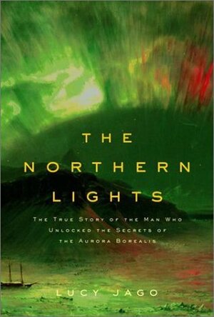 The Northern Lights: The True Story of the Man Who Unlocked the Secrets of the Aurora Borealis by Lucy Jago