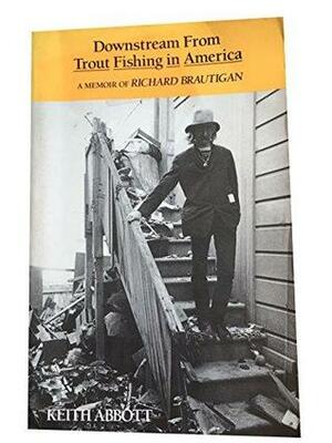 Downstream from Trout Fishing in America: A Memoir of Richard Brautigan by Keith Abbott