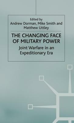 The Changing Face of Military Power: Joint Warfare in an Expeditionary Era by A. Dorman, M. Uttley, M. Smith