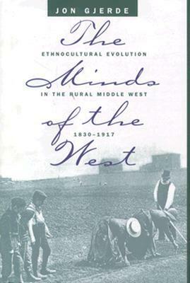 The Minds of the West: Ethnocultural Evolution in the Rural Middle West, 1830-1917 by Jon Gjerde