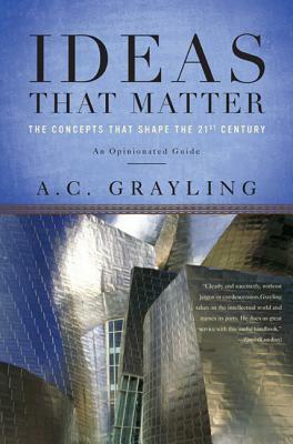 Ideas That Matter: The Concepts That Shape the 21st Century by A.C. Grayling