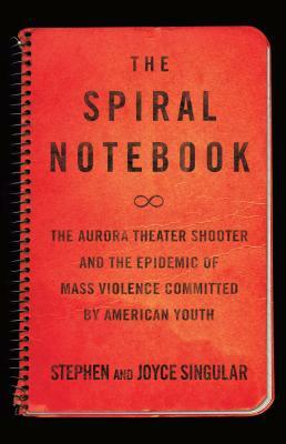 The Spiral Notebook: The Aurora Theater Shooter and the Epidemic of Mass Violence Committed by American Youth by Joyce Singular, Stephen Singular