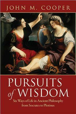 Pursuits of Wisdom: Six Ways of Life in Ancient Philosophy from Socrates to Plotinus by John M. Cooper