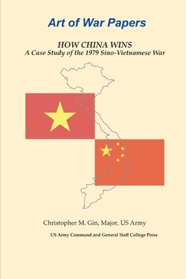 How China Wins: A Case Study of the 1979 Sino-Vietnamese War by Us Army Command and General Staff Colleg, Christopher M. Gin, Army University Press