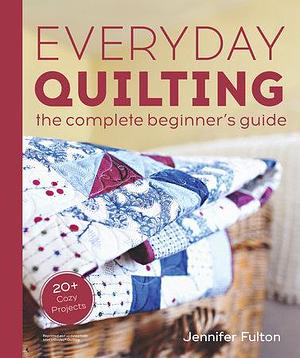 Everyday Quilting: The Complete Beginner's Guide to 15 Fun Projects by Jennifer Fulton