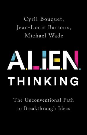 ALIEN Thinking: The Unconventional Path to Breakthrough Ideas by Michael Wade, Jean-Louis Barsoux, Cyril Bouquet, Cyril Bouquet
