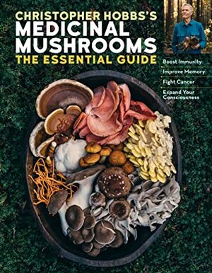 Christopher Hobbs's Medicinal Mushrooms: The Essential Guide: Boost Immunity, Improve Memory, Fight Cancer, Stop Infection, and Expand Your Consciousness by Christopher Hobbs