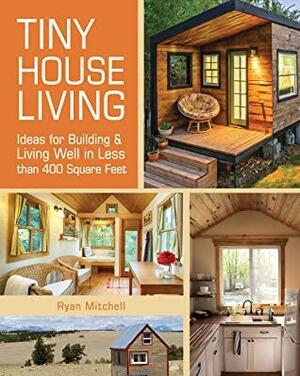Tiny House Living: Ideas For Building & Living Well in Less than 400 Square Feet by Ryan Mitchell