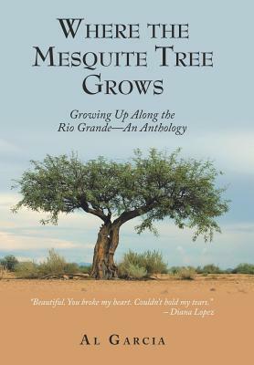 Where the Mesquite Tree Grows: Growing up Along the Rio Grande - an Anthology by Al Garcia