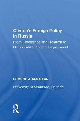 Clinton's Foreign Policy in Russia: From Deterrence and Isolation to Democratization and Engagement by George A. MacLean