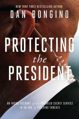 Protecting the President: An Inside Account of the Troubled Secret Service in an Era of Evolving Threats by Dan Bongino