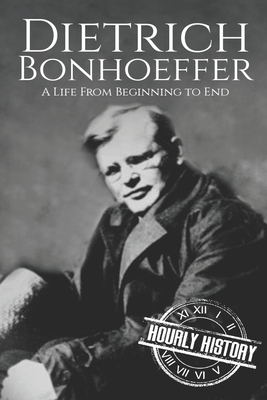 Dietrich Bonhoeffer: A Life from Beginning to End by Hourly History