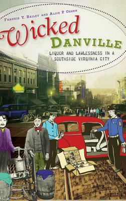 Wicked Danville: Liquor and Lawlessness in a Southside Virginia City by Alice P. Green, Frankie Y. Bailey