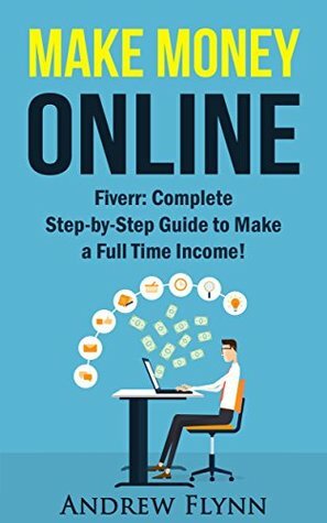 Make Money Online: Fiverr: Complete Step-by-Step Guide to Make a Full Time Income! (How To Make Money Online, Quit Your Job, Entrepreneur, Internet Marketing, Social Media Marketing, Passive Income) by Andrew Flynn