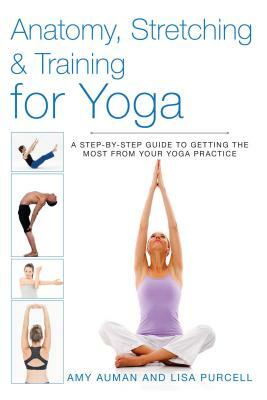 Anatomy, Stretching & Training for Yoga: A Step-By-Step Guide to Getting the Most from Your Yoga Practice by Lisa Purcell, Amy Auman