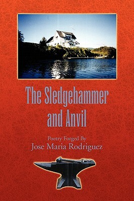 The Sledgehammer and Anvil: Poetry Forged by by Jose Maria Rodriguez