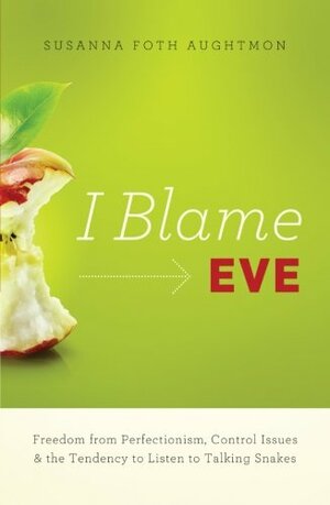 I Blame Eve: Reclaiming the Freedom We Lost in the Garden by Susanna Foth Aughtmon