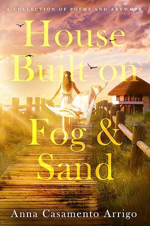 House Built on Fog & Sand: A Collection of Poems and Artwork by Anna Casamento Arrigo