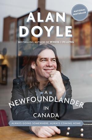 A Newfoundlander in Canada: Always Going Somewhere, Always Coming Home by Alan Doyle