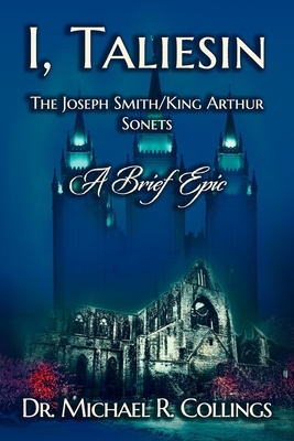 I, Taliesin: The Joseph Smith/King Arthur Sonets--A Brief Epic by Michael R. Collings