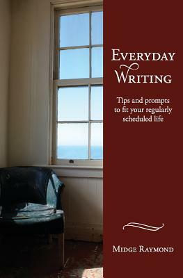 Everyday Writing: Tips and Prompts to Fit Your Regularly Scheduled Life by Midge Raymond