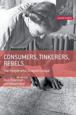 Consumers, Tinkerers, Rebels: The People Who Shaped Europe by Ruth Oldenziel, Mikael Hård